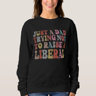 Sweatshirt Just A Dad Trying Not To Raise A Liberal Father's 
