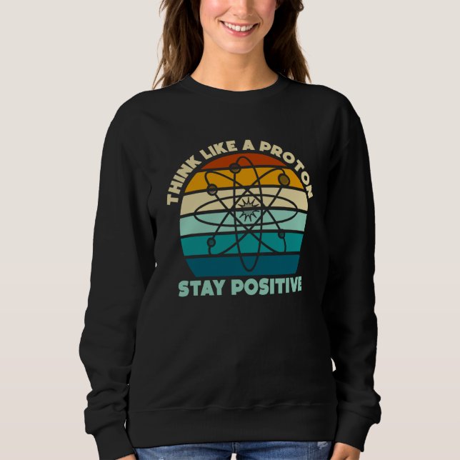 Sweatshirt Science Physics Nerd Think Like a Proton Stay Posi (Devant)