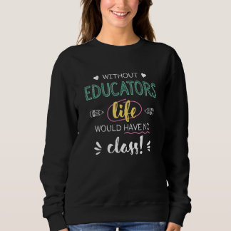 Sweatshirt Without Educators Life Would Have No Class Funny