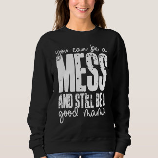 Sweatshirt You Can Be A Mess And Still Be A Good Mama