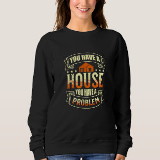 SWEATSHIRT YOU HAVE A HOUSE YOU HAVE A PROBLEM