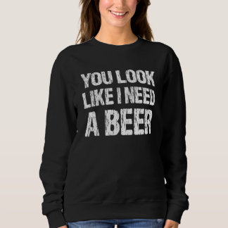 Sweatshirt You Look Like I Need A Beer  Beer 2