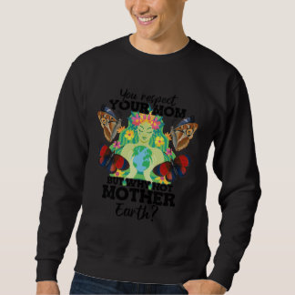 Sweatshirt You Respect Your Mom But Why Not Mother Earth Day