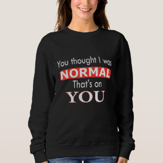 Sweatshirt You Thought I Was Normal That's On You