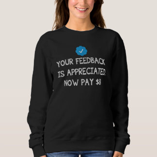 Sweatshirt Your Feedback Is Appreciated Now Pay 8 Dollars 8 9