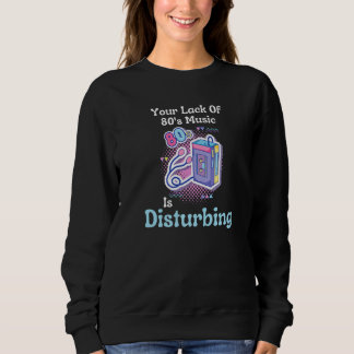 Sweatshirt Your Lack Of 80's Music Is Disturbing Premium
