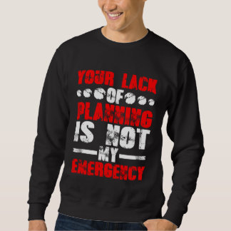 Sweatshirt Your Lack Of Planning Is Not My Emergency