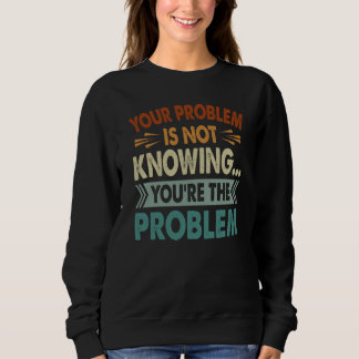 Sweatshirt Your Problem Is Not Knowing You're The Problem
