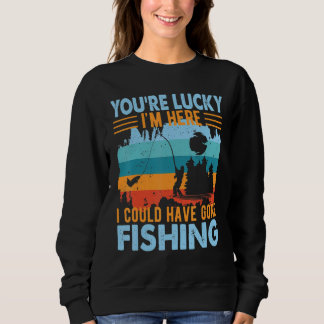 Sweatshirt You're Lucky I'm Here  Fishing