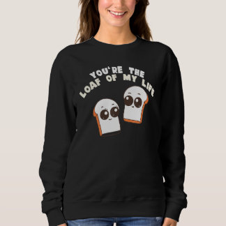Sweatshirt You're The Loaf Of My Life  Food Pun