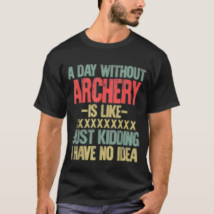 T-shirt A Day Without Archery Is Like Just Kidding I Have
