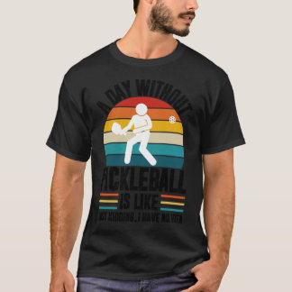 T-shirt A day without pickleball is like just kidding I ha