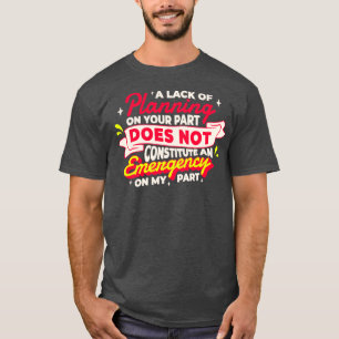 T-shirt A lack of planning on your part does not constitut
