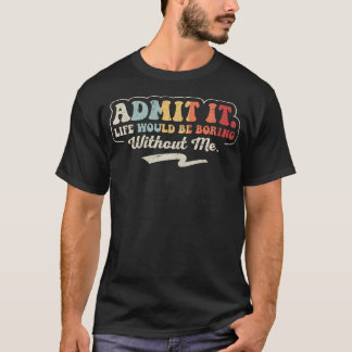 T-shirt Admettez-le, la vie serait ennuyeuse sans moi Drôl
