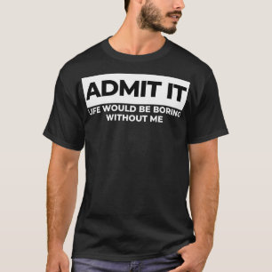 T-shirt Admettre Que La Vie Serait Ennuyeux Sans Moi Drôle