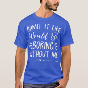 T-shirt Admettre Que La Vie Serait Ennuyeux Sans Moi Drôle