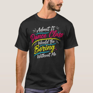T-shirt Admit It Dance Class Would Be Boring Without Me Co