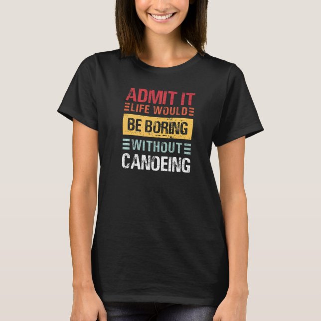 T-shirt Admit It Life Is Boring Without Canoeing Funny Can (Devant)