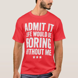 T-shirt Admit It Life Would Be Boring Without Me Funny Say