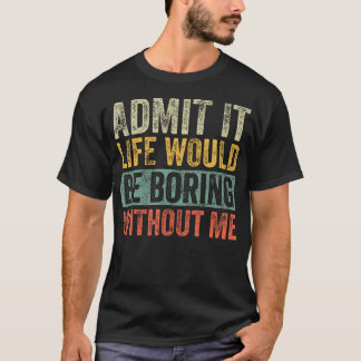 T-shirt Admit It Life Would Be Boring Without Me Funny Say