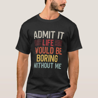 T-shirt Admit It Life Would Be Boring Without Me Funny Say
