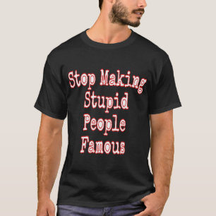 T-shirt Arrêtez de rendre célèbres des gens stupides