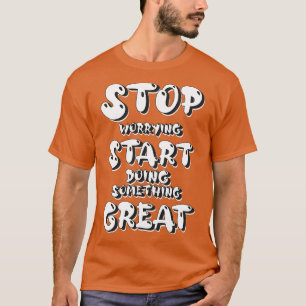 T-shirt Arrêtez de vous inquiéter Commencer à faire quelqu