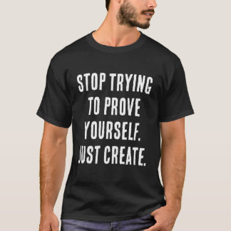 T-SHIRT ARRÊTEZ D'ESSAYER DE VOUS PROUVER. CRÉEZ SIMPLEMEN