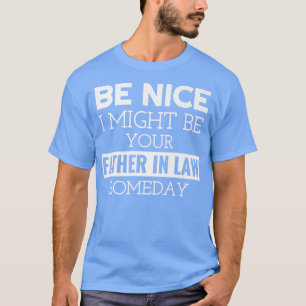 T-shirt Be Nice I Might Be Your Father InLaw Someday Fathe