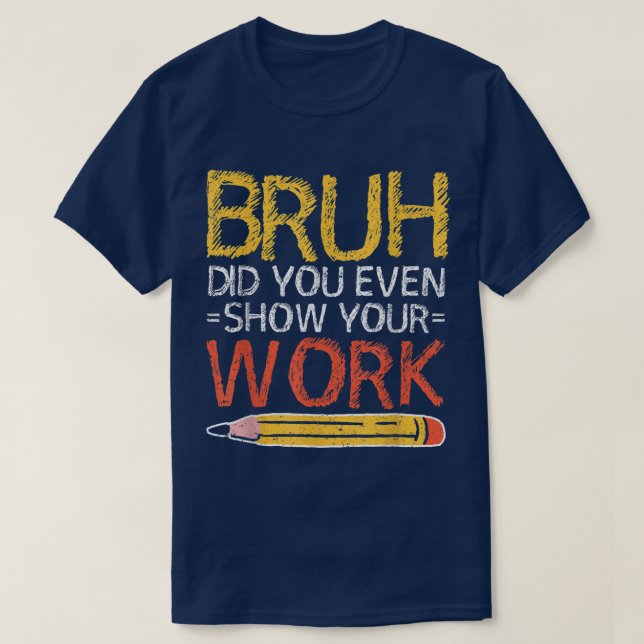 T-shirt Bruh Did You Even Show Your Work Funny Math (Design devant)