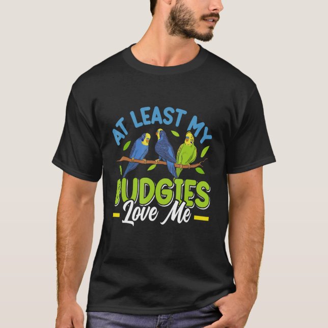 T-shirt Budgie  At least my Budgies loving me Bird (Devant)