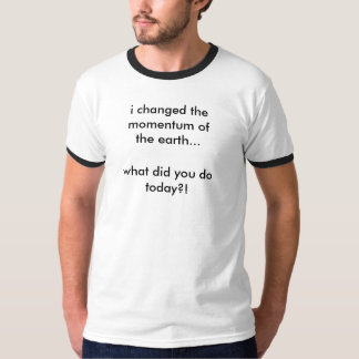 T-shirt Ce qui a fait vous faites aujourd'hui ? !