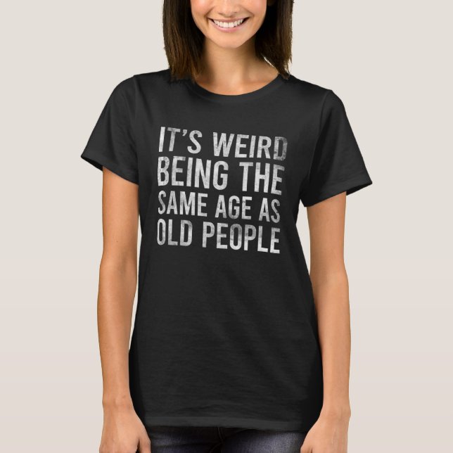 T-shirt C'est bizarre d'être le même âge que les personnes (Devant)