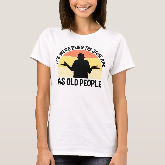 T-shirt C'est bizarre d'être le même âge que les personnes (Devant)