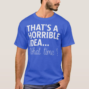 T-shirt C'Est Une Idée Horrible À Quelle Heure