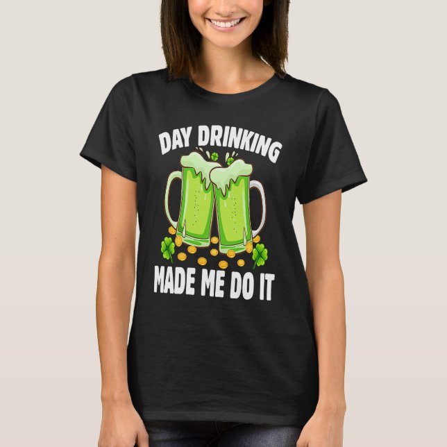 T-shirt Day Drinking Made Me Do It  Drinking St Patricks D (Devant)