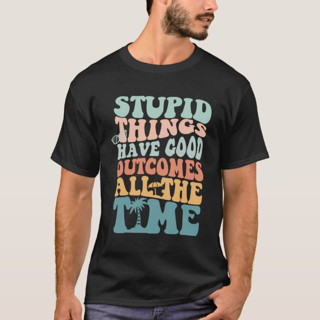 T-shirt Des Choses Stupides Ont De Bons Résultats Tout Le  (Devant)