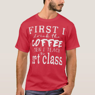 T-shirt Drôle Enseignant D'Art T ~ D'Abord Je Bois Du Café