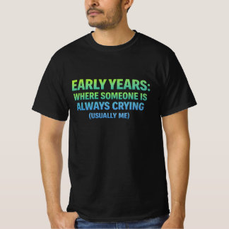 T-shirt Early years. where someone is always crying- me