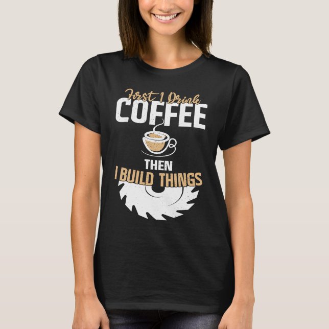 T-shirt First I Drink Coffee Then I Build Things u2013 Woo (Devant)