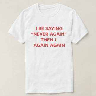 T-shirt Funny Quote "I Be Saying Never Again Then Again"