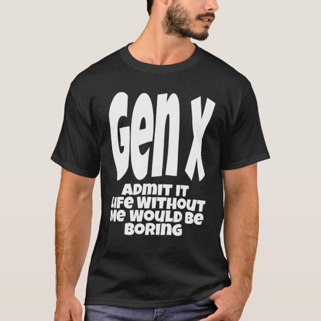 T-shirt Gen X Admit It Life Without Me Would Be Boring  Hu (Devant)