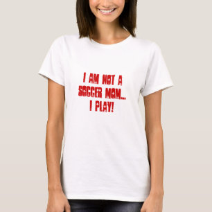 T-shirt I am not a soccer mom...I PLAY!