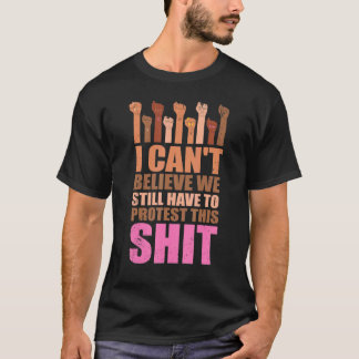 T-shirt I Can't Believe We Still Have To Protest This Pro 