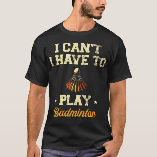 T-shirt I Can'T I Have To Play Badminton Player Shuttlecoc
