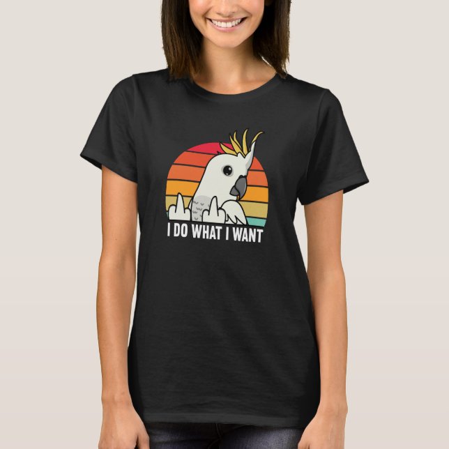 T-shirt I Do What I Want Parrot I Sulphur crested Cockatoo (Devant)