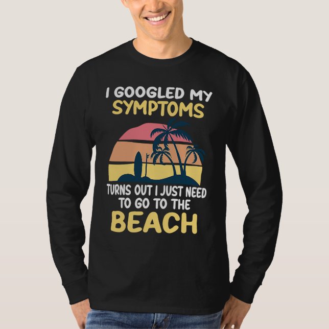 T-shirt I Googled My Symptoms Turned Out I Just Need Beach (Devant)