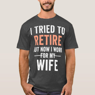 T-shirt I Tried to retire but now i Work for my wife retir