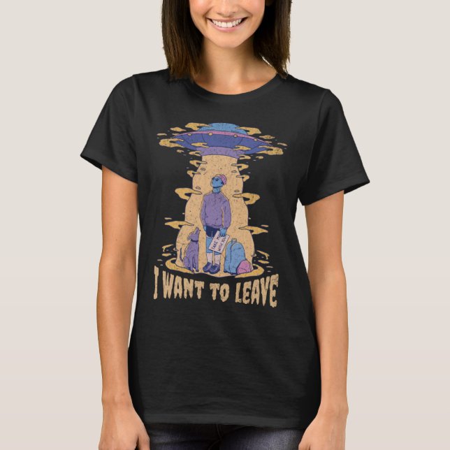 T-shirt I want to leave UFO Aliens  Sarcastic Beaming up R (Devant)