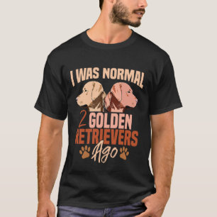 T-shirt I Was Normal 2 Golden Retrievers Ago T